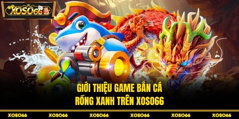 Giới thiệu game bắn cá Rồng Xanh trên XOSO66